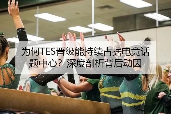 为何TES晋级能持续占据电竞话题中心？深度剖析背后动因